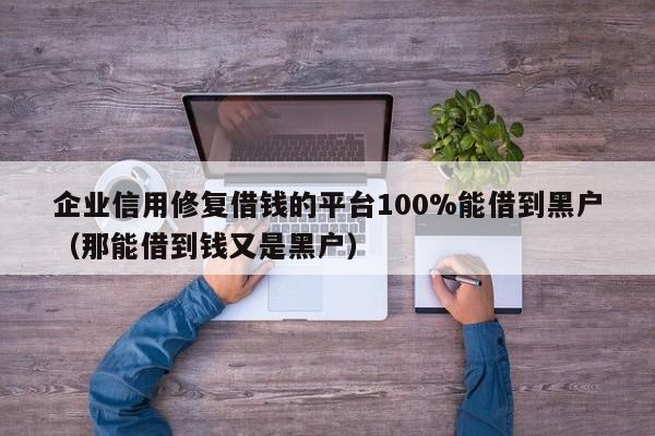 企业信用修复借钱的平台100%能借到黑户（那能借到钱又是黑户）