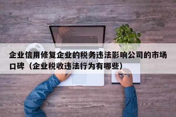 企业信用修复企业的税务违法影响公司的市场口碑（企业税收违法行为有哪些）