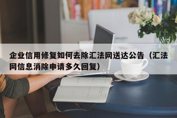 企业信用修复如何去除汇法网送达公告（汇法网信息消除申请多久回复）