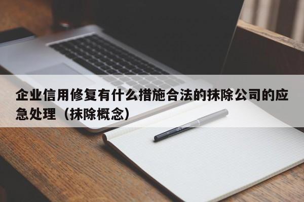 企业信用修复有什么措施合法的抹除公司的应急处理（抹除概念）