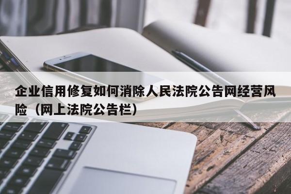 企业信用修复如何消除人民法院公告网经营风险（网上法院公告栏）