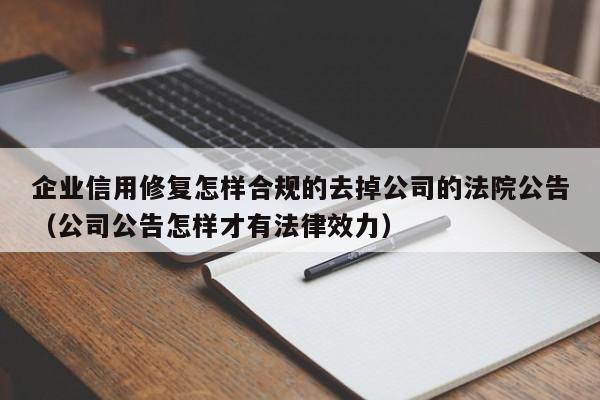 企业信用修复怎样合规的去掉公司的法院公告（公司公告怎样才有法律效力）