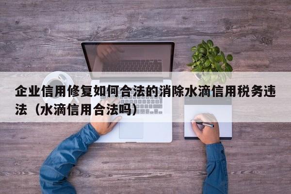 企业信用修复如何合法的消除水滴信用税务违法（水滴信用合法吗）