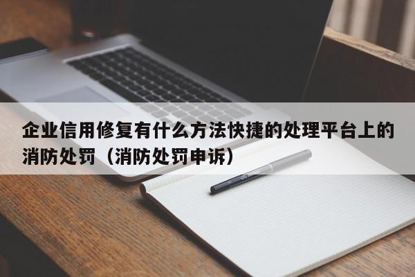 企业信用修复有什么方法快捷的处理平台上的消防处罚（消防处罚申诉）