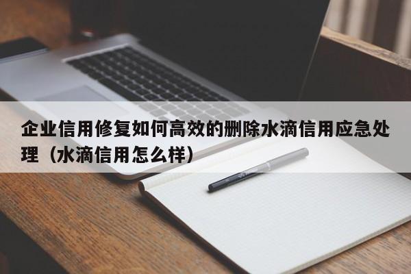 企业信用修复如何高效的删除水滴信用应急处理（水滴信用怎么样）