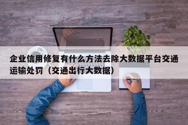 企业信用修复有什么方法去除大数据平台交通运输处罚（交通出行大数据）