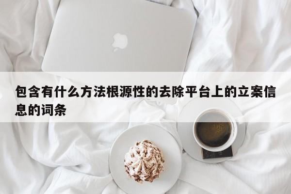 包含有什么方法根源性的去除平台上的立案信息的词条