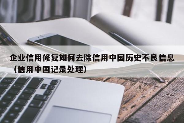 企业信用修复如何去除信用中国历史不良信息（信用中国记录处理）
