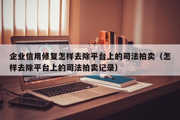企业信用修复怎样去除平台上的司法拍卖（怎样去除平台上的司法拍卖记录）