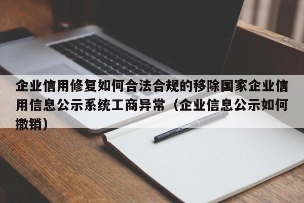 企业信用修复如何合法合规的移除国家企业信用信息公示系统工商异常（企业信息公示如何撤销）