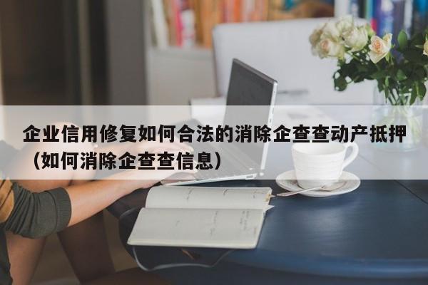 企业信用修复如何合法的消除企查查动产抵押（如何消除企查查信息）