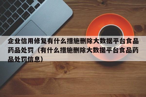企业信用修复有什么措施删除大数据平台食品药品处罚（有什么措施删除大数据平台食品药品处罚信息）