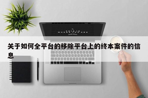 关于如何全平台的移除平台上的终本案件的信息