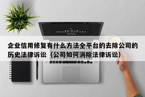 企业信用修复有什么方法全平台的去除公司的历史法律诉讼（公司如何消除法律诉讼）