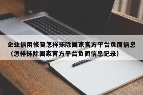企业信用修复怎样抹除国家官方平台负面信息（怎样抹除国家官方平台负面信息记录）
