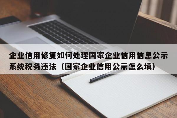 企业信用修复如何处理国家企业信用信息公示系统税务违法（国家企业信用公示怎么填）
