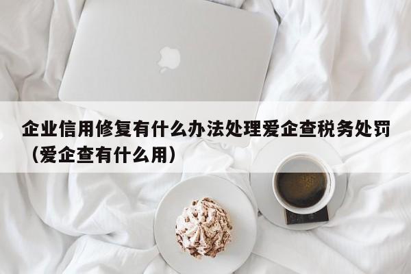 企业信用修复有什么办法处理爱企查税务处罚（爱企查有什么用）