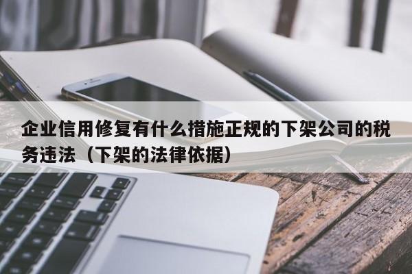 企业信用修复有什么措施正规的下架公司的税务违法（下架的法律依据）
