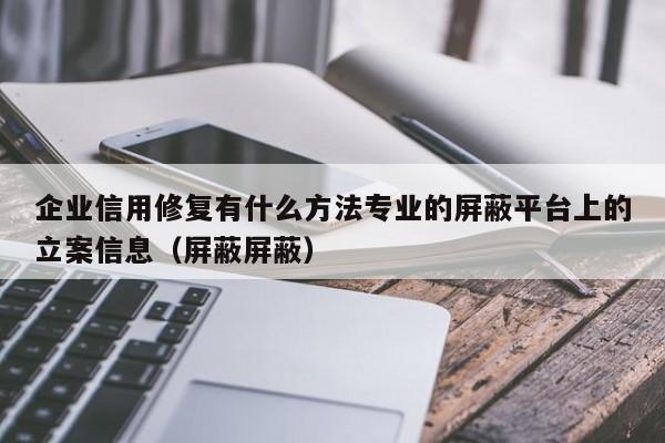 企业信用修复有什么方法专业的屏蔽平台上的立案信息（屏蔽屏蔽）