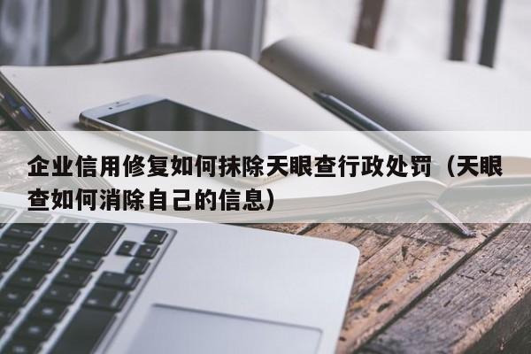 企业信用修复如何抹除天眼查行政处罚（天眼查如何消除自己的信息）