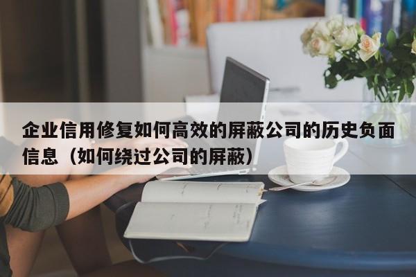 企业信用修复如何高效的屏蔽公司的历史负面信息（如何绕过公司的屏蔽）