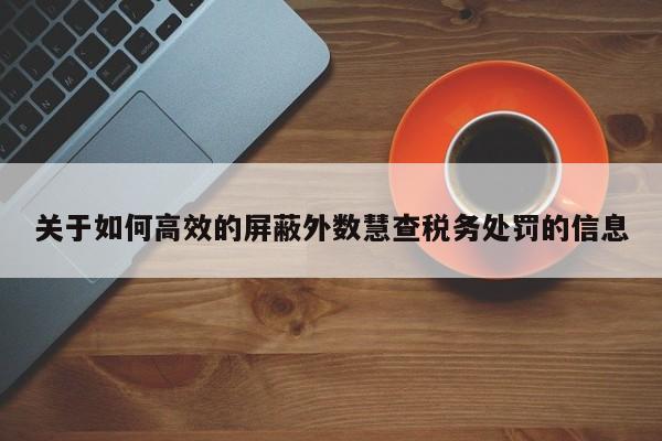 关于如何高效的屏蔽外数慧查税务处罚的信息