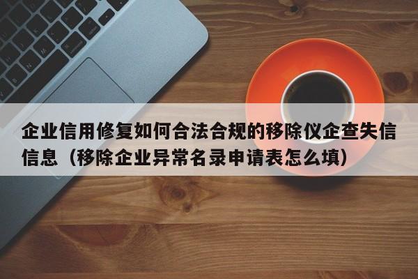 企业信用修复如何合法合规的移除仪企查失信信息（移除企业异常名录申请表怎么填）