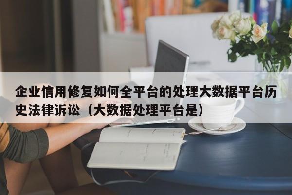 企业信用修复如何全平台的处理大数据平台历史法律诉讼（大数据处理平台是）
