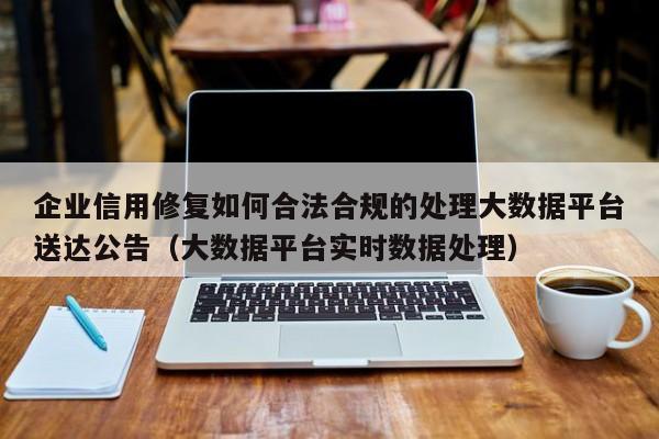 企业信用修复如何合法合规的处理大数据平台送达公告（大数据平台实时数据处理）