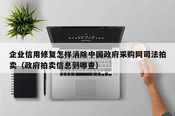 企业信用修复怎样消除中国政府采购网司法拍卖（政府拍卖信息到哪查）