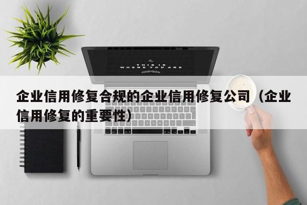 企业信用修复合规的企业信用修复公司（企业信用修复的重要性）