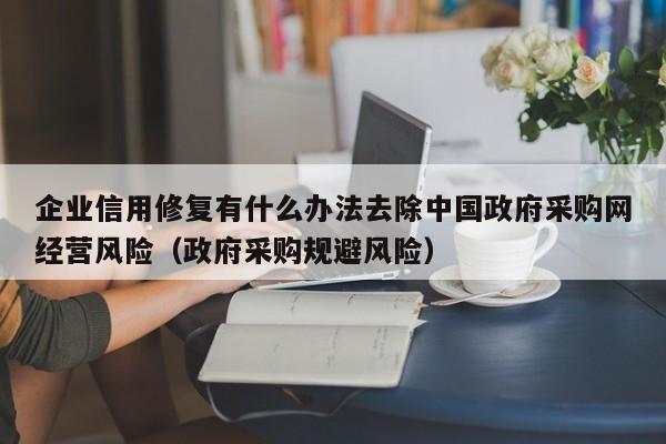 企业信用修复有什么办法去除中国政府采购网经营风险（政府采购规避风险）