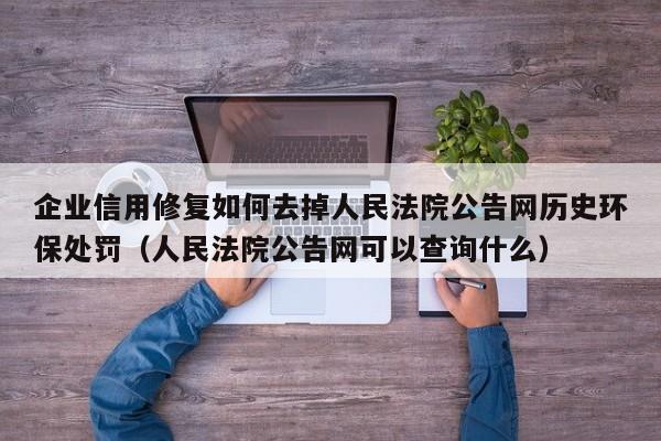 企业信用修复如何去掉人民法院公告网历史环保处罚（人民法院公告网可以查询什么）