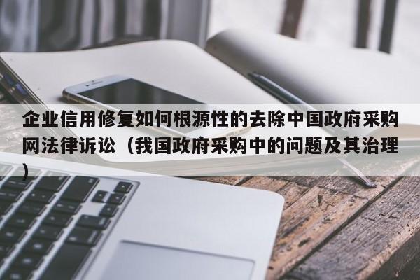企业信用修复如何根源性的去除中国政府采购网法律诉讼（我国政府采购中的问题及其治理）