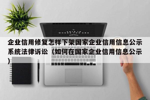企业信用修复怎样下架国家企业信用信息公示系统法律诉讼（如何在国家企业信用信息公示）