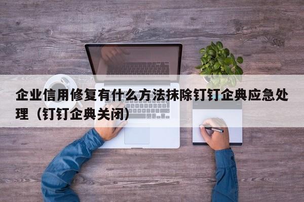 企业信用修复有什么方法抹除钉钉企典应急处理（钉钉企典关闭）