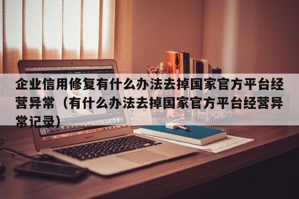 企业信用修复有什么办法去掉国家官方平台经营异常（有什么办法去掉国家官方平台经营异常记录）