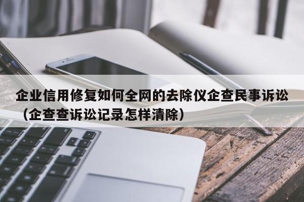企业信用修复如何全网的去除仪企查民事诉讼（企查查诉讼记录怎样清除）